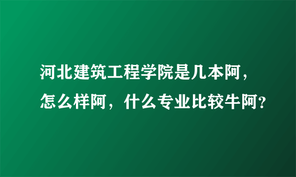 河北建筑工程学院是几本阿，怎么样阿，什么专业比较牛阿？