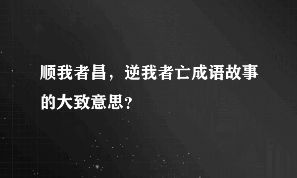 顺我者昌，逆我者亡成语故事的大致意思？