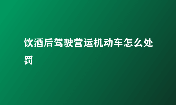 饮酒后驾驶营运机动车怎么处罚