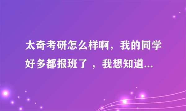 太奇考研怎么样啊，我的同学好多都报班了 ，我想知道辅导老师是真的很细心么？