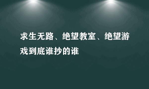 求生无路、绝望教室、绝望游戏到底谁抄的谁