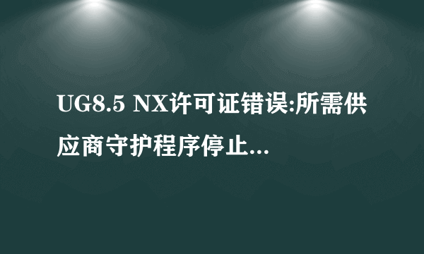 UG8.5 NX许可证错误:所需供应商守护程序停止运行[-97]什么意思，我的许可证配置都是对的啊