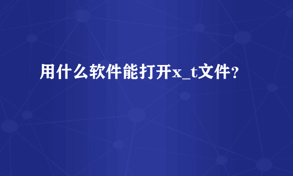 用什么软件能打开x_t文件？