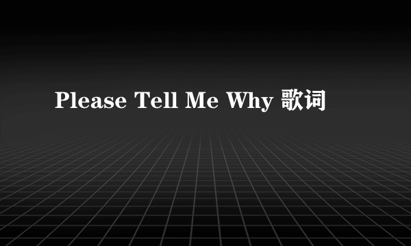 Please Tell Me Why 歌词