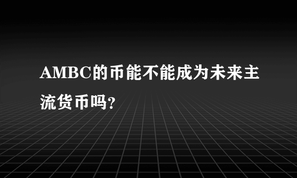 AMBC的币能不能成为未来主流货币吗？