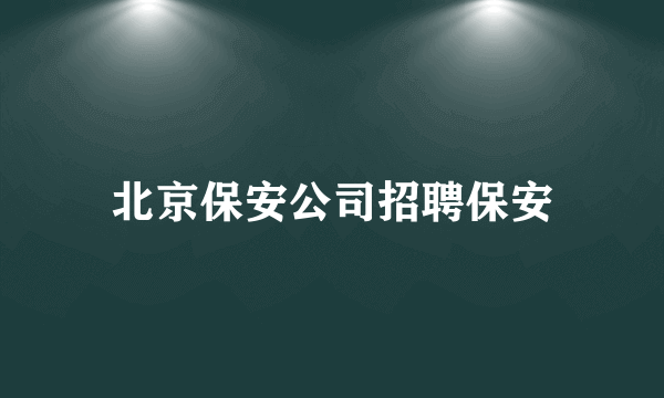 北京保安公司招聘保安