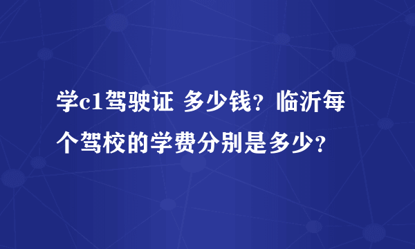 学c1驾驶证 多少钱？临沂每个驾校的学费分别是多少？