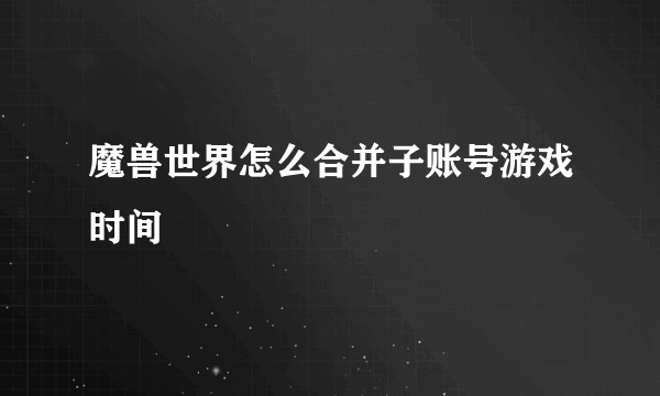 魔兽世界怎么合并子账号游戏时间