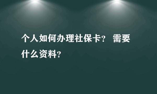 个人如何办理社保卡？ 需要什么资料？