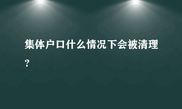 集体户口什么情况下会被清理？