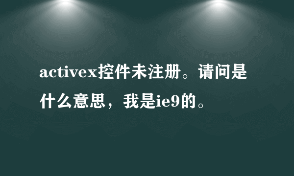 activex控件未注册。请问是什么意思，我是ie9的。