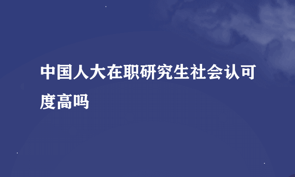 中国人大在职研究生社会认可度高吗