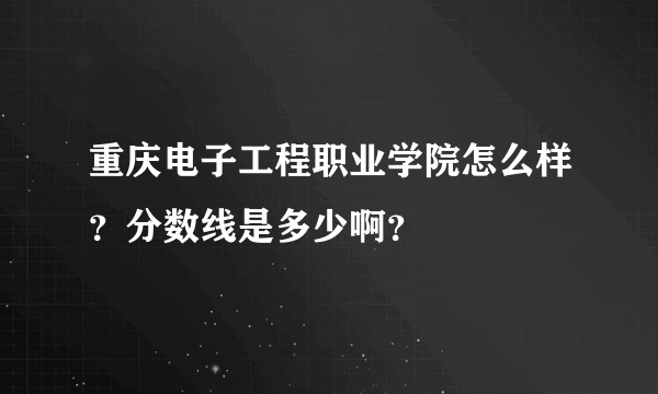 重庆电子工程职业学院怎么样？分数线是多少啊？