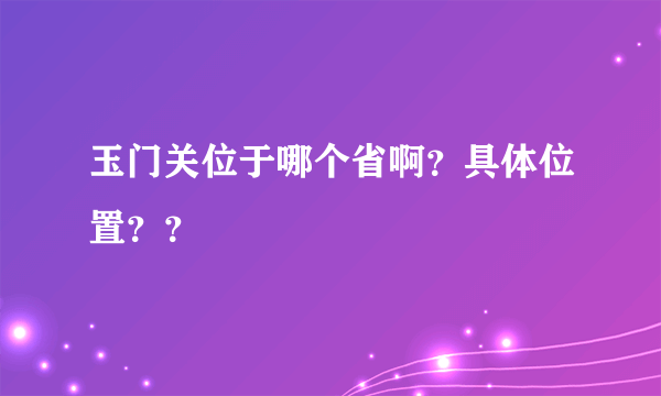 玉门关位于哪个省啊？具体位置？？