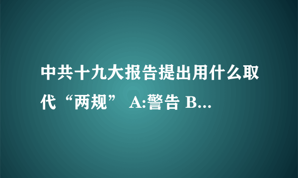 中共十九大报告提出用什么取代“两规” A:警告 B:察看 C:留置 D:拘押？