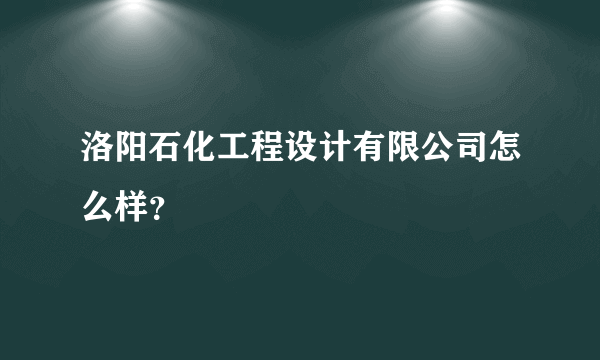 洛阳石化工程设计有限公司怎么样？