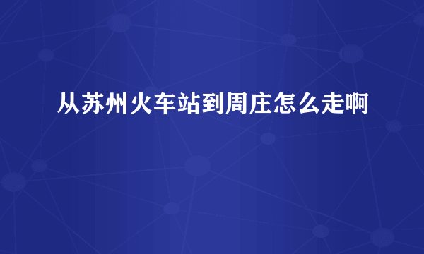 从苏州火车站到周庄怎么走啊