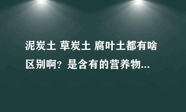 泥炭土 草炭土 腐叶土都有啥区别啊？是含有的营养物质不一样么还仅仅是形成过程不一样？