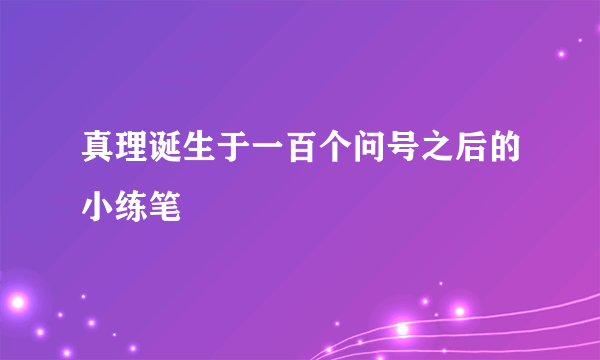 真理诞生于一百个问号之后的小练笔