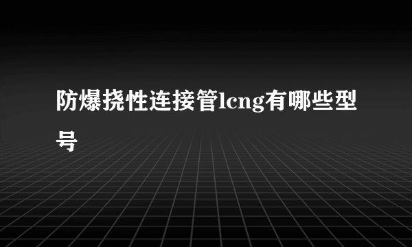 防爆挠性连接管lcng有哪些型号