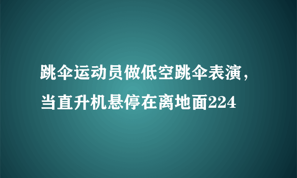 跳伞运动员做低空跳伞表演，当直升机悬停在离地面224