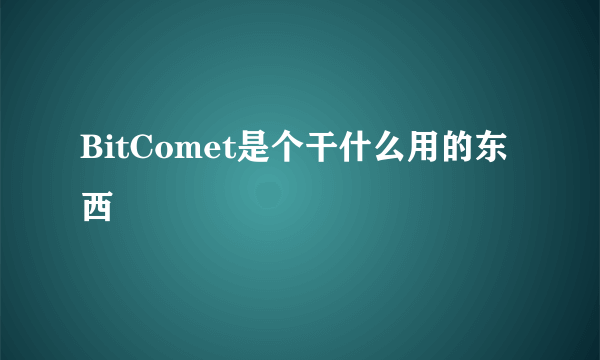 BitComet是个干什么用的东西