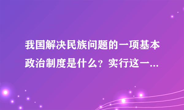 我国解决民族问题的一项基本政治制度是什么？实行这一制度有何重要意义？