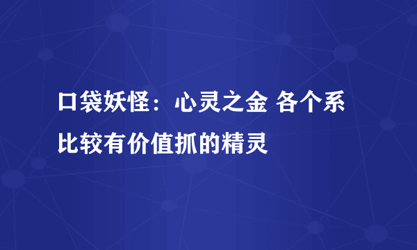 口袋妖怪：心灵之金 各个系比较有价值抓的精灵