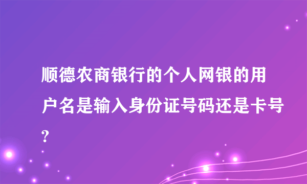 顺德农商银行的个人网银的用户名是输入身份证号码还是卡号?