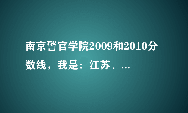 南京警官学院2009和2010分数线，我是：江苏、文科、女生。