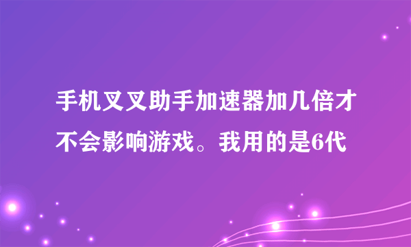 手机叉叉助手加速器加几倍才不会影响游戏。我用的是6代