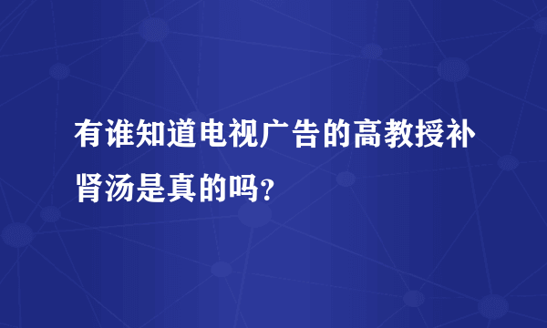 有谁知道电视广告的高教授补肾汤是真的吗？