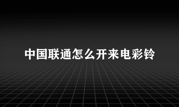 中国联通怎么开来电彩铃