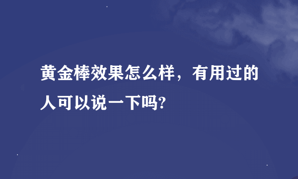 黄金棒效果怎么样，有用过的人可以说一下吗?