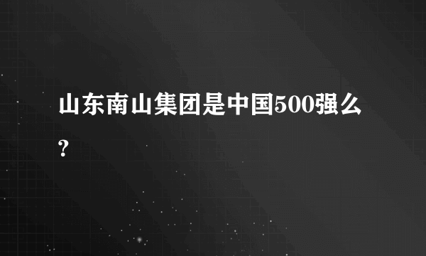 山东南山集团是中国500强么？