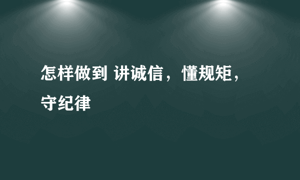 怎样做到 讲诚信，懂规矩，守纪律