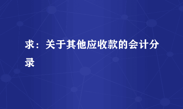 求：关于其他应收款的会计分录