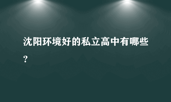 沈阳环境好的私立高中有哪些？