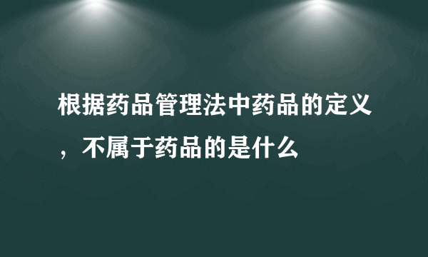 根据药品管理法中药品的定义，不属于药品的是什么