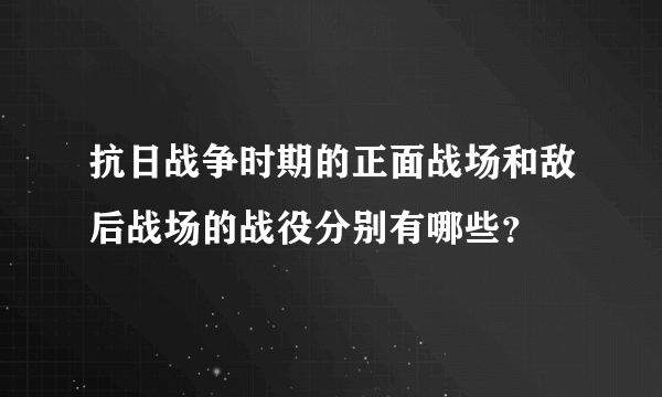 抗日战争时期的正面战场和敌后战场的战役分别有哪些？