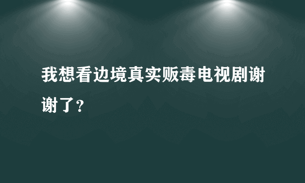 我想看边境真实贩毒电视剧谢谢了？