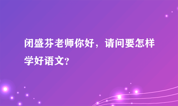 闭盛芬老师你好，请问要怎样学好语文？