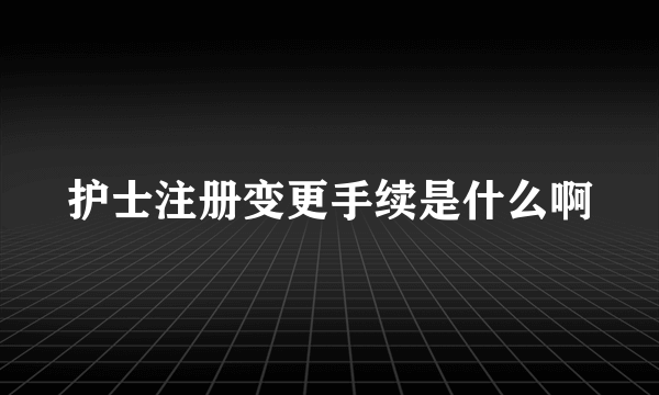 护士注册变更手续是什么啊