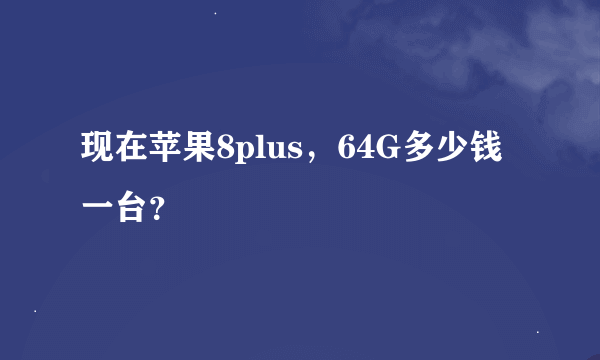 现在苹果8plus，64G多少钱一台？