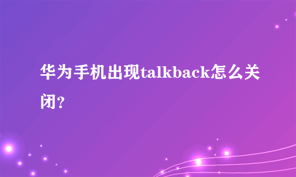 华为手机出现talkback怎么关闭？