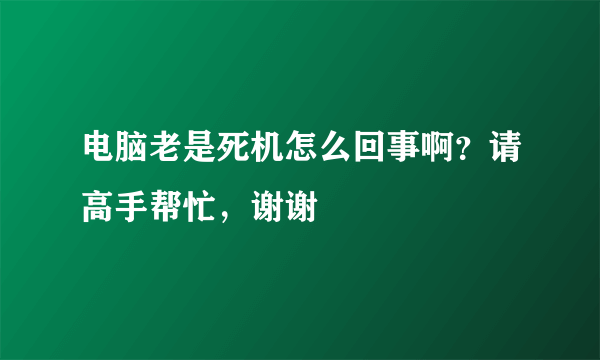 电脑老是死机怎么回事啊？请高手帮忙，谢谢