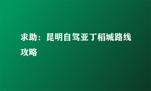 求助：昆明自驾亚丁稻城路线攻略