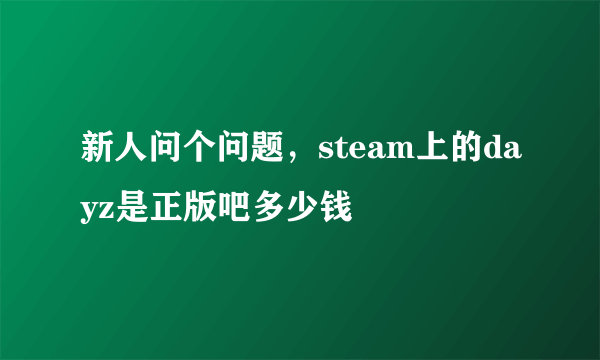 新人问个问题，steam上的dayz是正版吧多少钱