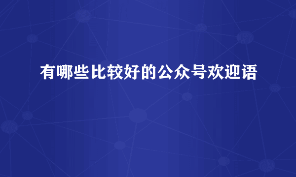 有哪些比较好的公众号欢迎语