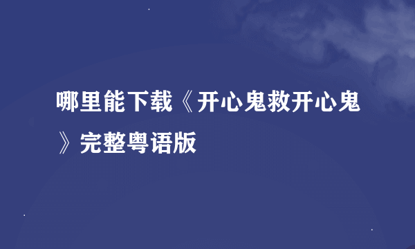 哪里能下载《开心鬼救开心鬼》完整粤语版